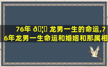 76年 🦆 龙男一生的命运,76年龙男一生命运和婚姻和那属相能 🦅 过到白头到老
